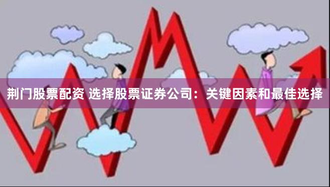 荆门股票配资 选择股票证券公司：关键因素和最佳选择