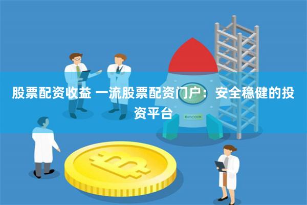 股票配资收益 一流股票配资门户：安全稳健的投资平台