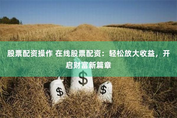 股票配资操作 在线股票配资：轻松放大收益，开启财富新篇章