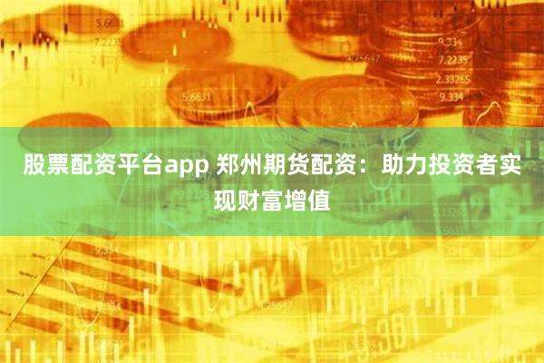 股票配资平台app 郑州期货配资：助力投资者实现财富增值