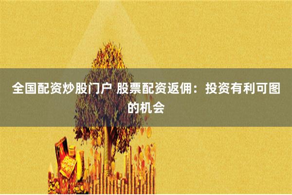 全国配资炒股门户 股票配资返佣：投资有利可图的机会