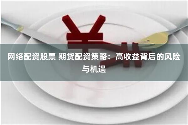 网络配资股票 期货配资策略：高收益背后的风险与机遇