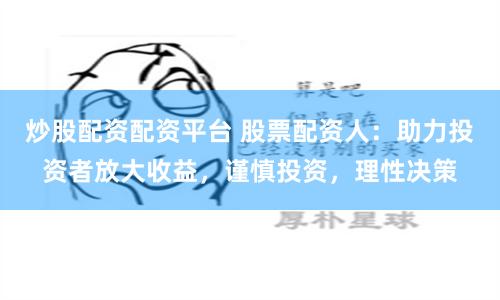 炒股配资配资平台 股票配资人：助力投资者放大收益，谨慎投资，理性决策