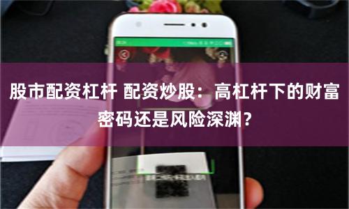 股市配资杠杆 配资炒股：高杠杆下的财富密码还是风险深渊？