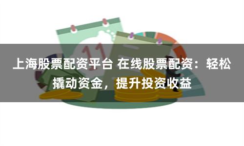 上海股票配资平台 在线股票配资：轻松撬动资金，提升投资收益