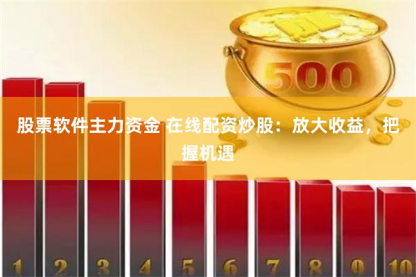 股票软件主力资金 在线配资炒股：放大收益，把握机遇