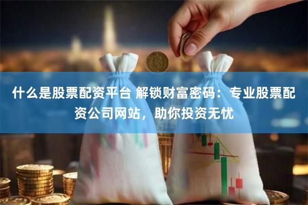 什么是股票配资平台 解锁财富密码：专业股票配资公司网站，助你投资无忧