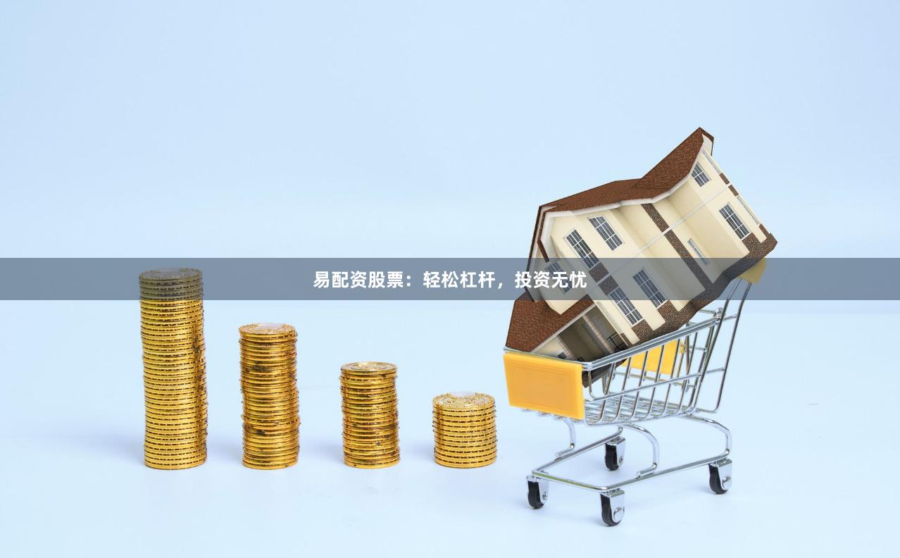 易配资股票：轻松杠杆，投资无忧