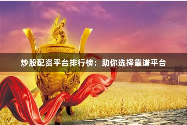炒股配资平台排行榜：助你选择靠谱平台