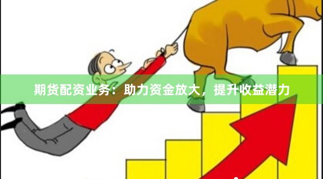 期货配资业务：助力资金放大，提升收益潜力