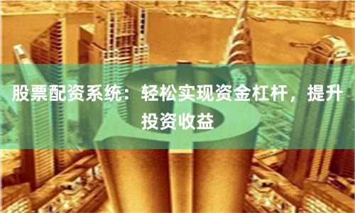 股票配资系统：轻松实现资金杠杆，提升投资收益