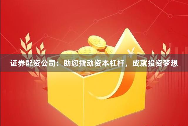证券配资公司：助您撬动资本杠杆，成就投资梦想