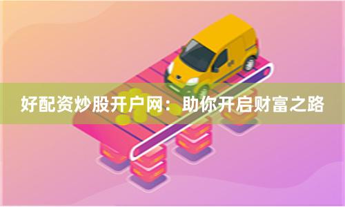 好配资炒股开户网：助你开启财富之路