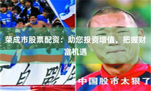 荣成市股票配资：助您投资增值，把握财富机遇