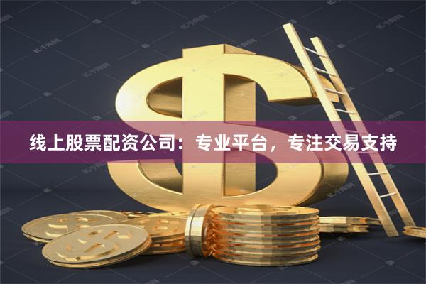 线上股票配资公司：专业平台，专注交易支持