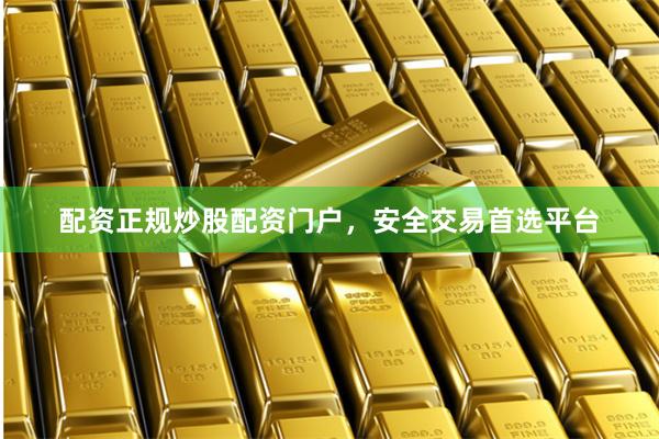 配资正规炒股配资门户，安全交易首选平台