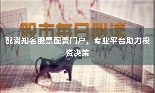 配资知名股票配资门户，专业平台助力投资决策
