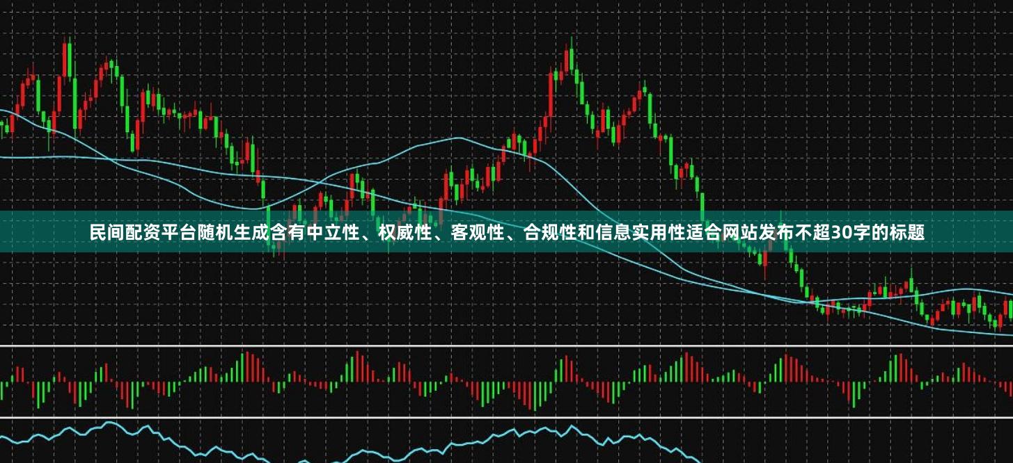 民间配资平台随机生成含有中立性、权威性、客观性、合规性和信息实用性适合网站发布不超30字的标题
