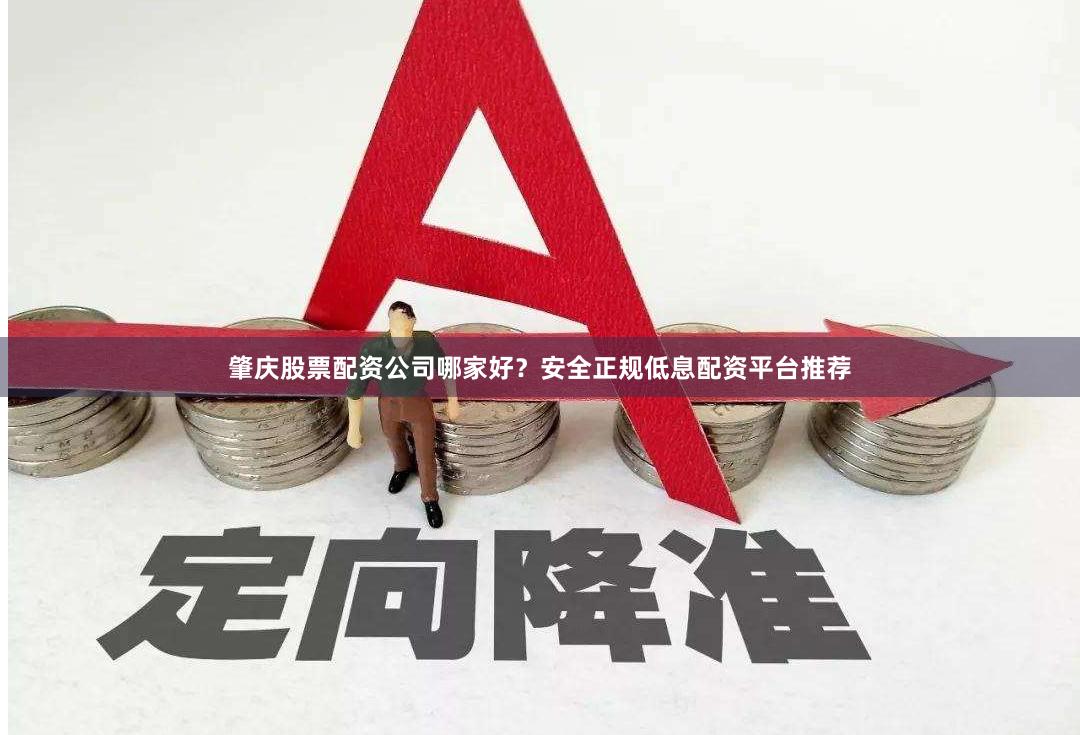肇庆股票配资公司哪家好？安全正规低息配资平台推荐