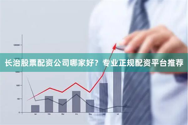 长治股票配资公司哪家好？专业正规配资平台推荐