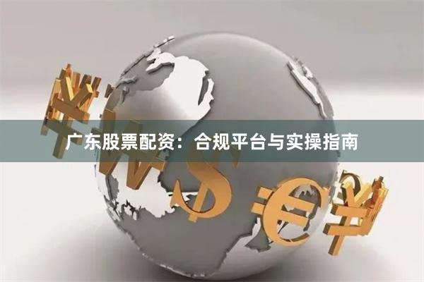 广东股票配资：合规平台与实操指南