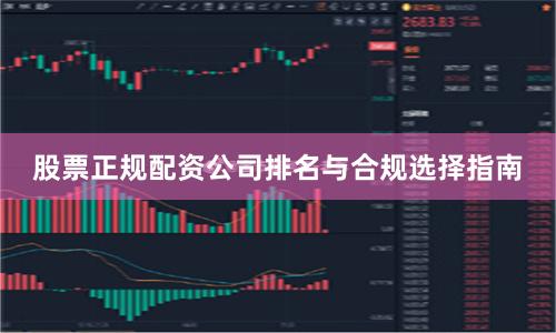 股票正规配资公司排名与合规选择指南