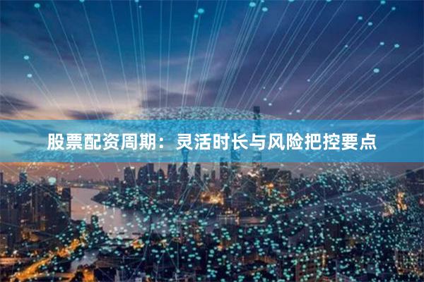 股票配资周期：灵活时长与风险把控要点