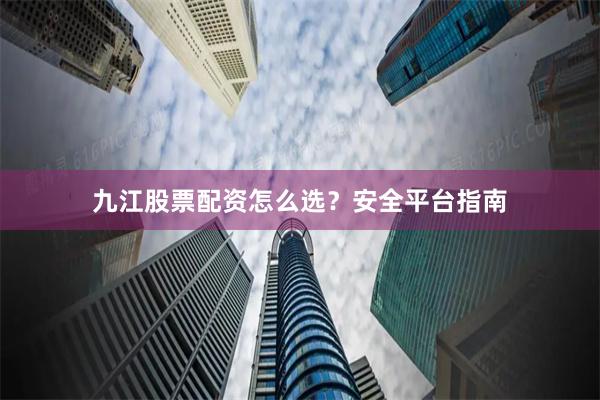 九江股票配资怎么选？安全平台指南