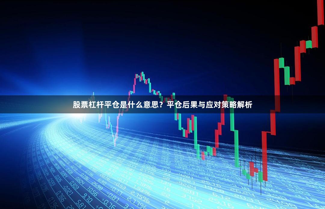 股票杠杆平仓是什么意思？平仓后果与应对策略解析