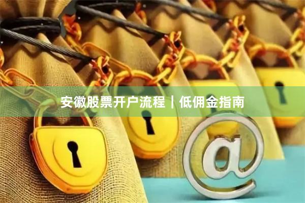 安徽股票开户流程｜低佣金指南