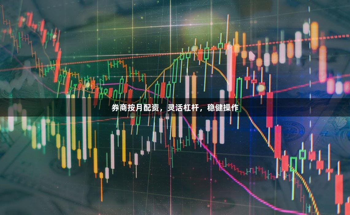 券商按月配资，灵活杠杆，稳健操作