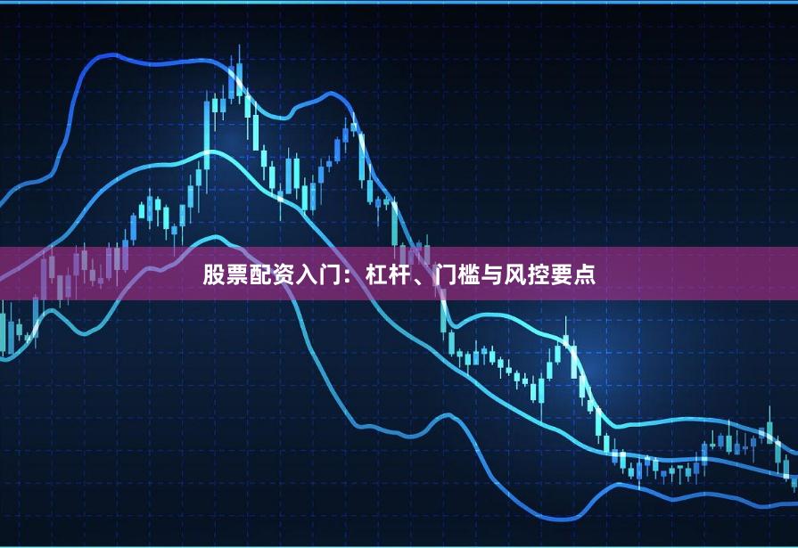 股票配资入门：杠杆、门槛与风控要点