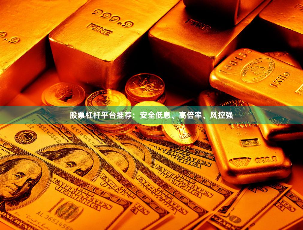 股票杠杆平台推荐：安全低息、高倍率、风控强