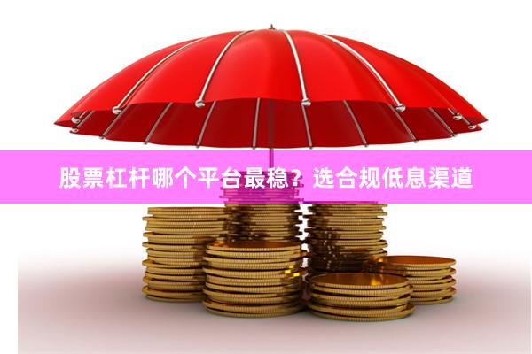 股票杠杆哪个平台最稳？选合规低息渠道