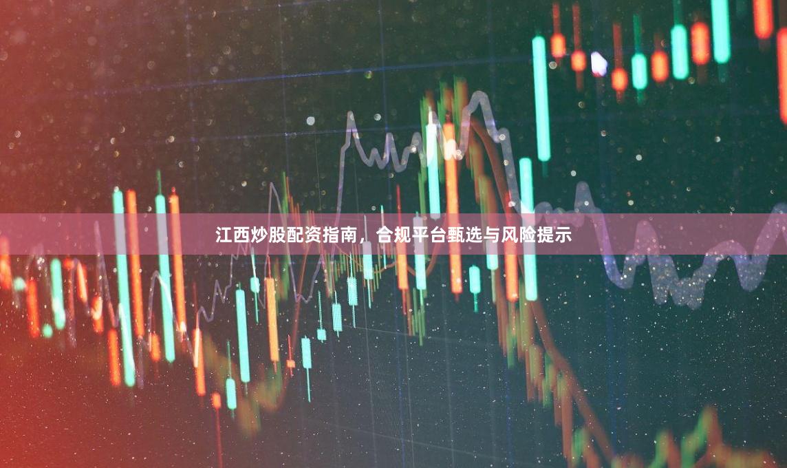 江西炒股配资指南，合规平台甄选与风险提示